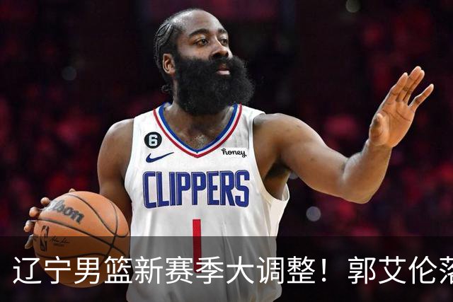 辽宁男篮新赛季大调整！郭艾伦落叶归根或重返辽篮，杨鸣有望回归